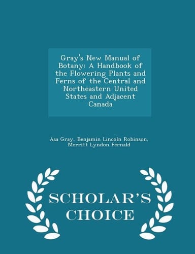 Gray's New Manual of Botany A Handbook of the Flowering Plants and Ferns of the Central and Northeastern United States and Adjacent Canada - Scholar's Choice Edition
