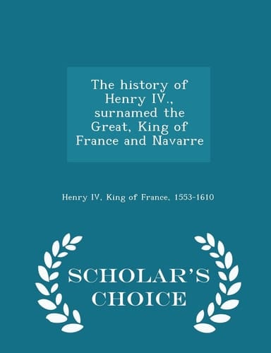 The History of Henry IV. , Surnamed the Great, King of France and Navarre - Scholar's Choice Edition