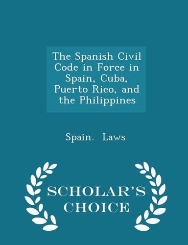 The Spanish Civil Code in Force in Spain, Cuba, Puerto Rico, and the Philippines - Scholar's Choice Edition