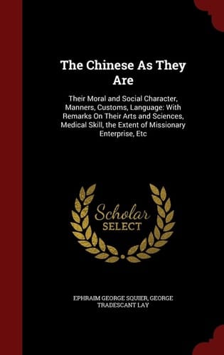 The Chinese As They Are Their Moral and Social Character, Manners, Customs, Language: with Remarks on Their Arts and Sciences, Medical Skill, the Extent of Missionary Enterprise, Etc