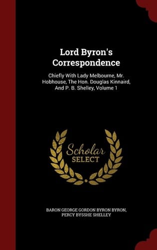 Lord Byron's Correspondence Chiefly with Lady Melbourne, Mr. Hobhouse, the Hon. Douglas Kinnaird, and P. B. Shelley, Volume 1