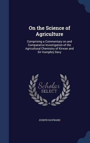 On the Science of Agriculture Comprising a Commentary on and Comparative Investigation of the Agricultural Chemistry of Kirwan and Sir Humphry Davy