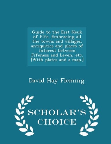 Guide to the East Neuk of Fife. Embracing All the Towns and Villages, Antiquities and Places of Interest Between Fifeness and Leven, Etc. [with Plates and a Map. ] - Scholar's Choice Edition
