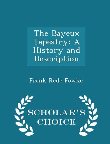 The Bayeux Tapestry A History and Description - Scholar's Choice Edition