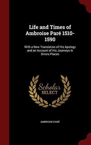 Life and Times of Ambroise Paré 1510-1590 With a New Translation of His Apology and an Account of His Journeys in Divers Places