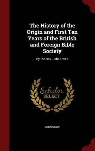 The History of the Origin and First Ten Years of the British and Foreign Bible Society By the Rev. John Owen