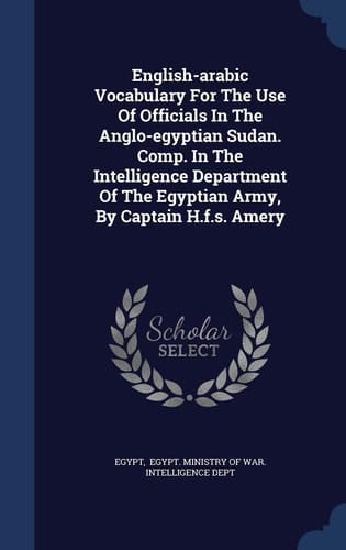 English-arabic Vocabulary For The Use Of Officials In The Anglo-egyptian Sudan. Comp. In The Intelligence Department Of The Egyptian Army, By Captain H.f.s. Amery