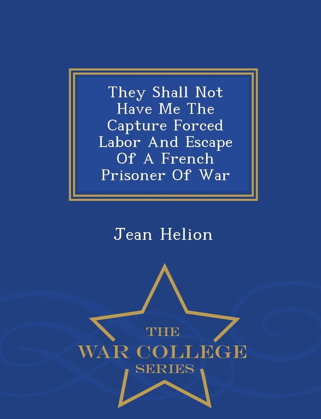 They Shall Not Have Me the Capture Forced Labor and Escape of a French Prisoner of War - War College Series