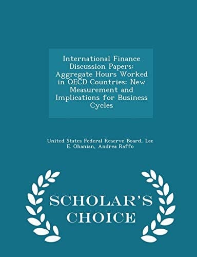 International Finance Discussion Papers Aggregate Hours Worked in OECD Countries: New Measurement and Implications for Business Cycles - Scholar's Choice Edition