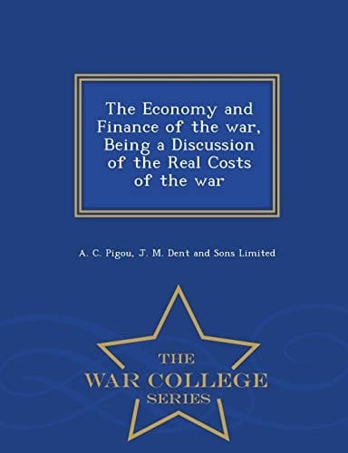 The Economy and Finance of the War, Being a Discussion of the Real Costs of the War - War College Series