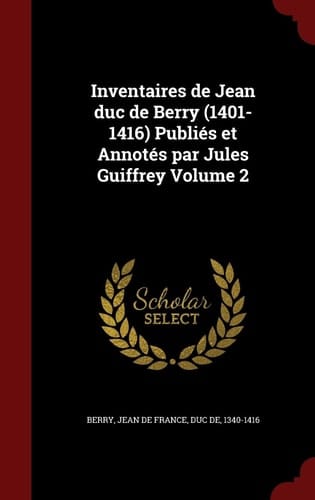 Inventaires de Jean Duc de Berry (1401-1416) Publiés Et Annotés Par Jules Guiffrey Volume 2