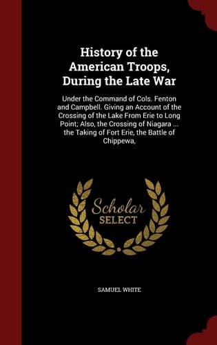 History of the American Troops, During the Late War Under the Command of Cols. Fenton and Campbell. Giving an Account of the Crossing of the Lake from Erie to Long Point; Also, the Crossing of Niagara ... the Taking of Fort Erie, the Battle of Chippewa,
