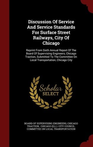 Discussion of Service and Service Standards for Surface Street Railways, City of Chicago Reprint from Sixth Annual Report of the Board of Supervising Engineers, Chicago Traction, Submitted to the Committee on Local Transportation, Chicago City