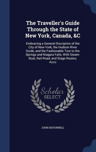 The Traveller's Guide Through the State of New York, Canada, &C Embracing a General Discription of the City of New-York; the Hudson River Guide, and the Fashionable Tour to the Springs and Niagara Falls; With Steam-Boat, Rail-Road, and Stage Routes; Acco