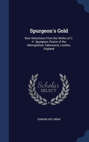 Spurgeon's Gold New Selections From the Works of C. H. Spurgeon, Pastor of the Metropolitan Tabernacle, London, England