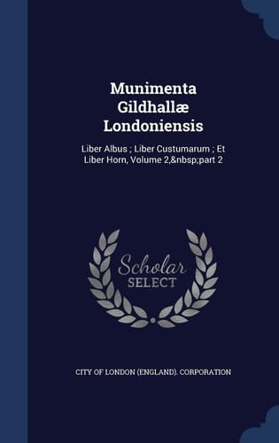 Munimenta Gildhallae Londoniensis Liber Albus; Liber Custumarum; Et Liber Horn, Volume 2, Part 2