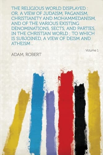 The Religious World Displayed Or, a View of Judaism, Paganism, Christianity and Mohammedanism, and of the Various Existing Denominations, Sects, And