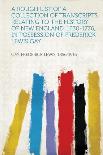 A Rough List of a Collection of Transcripts Relating to the History of New England, 1630-1776, in Possession of Frederick Lewis Gay