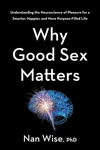 Why Good Sex Matters Understanding the Neuroscience of Pleasure for a Smarter, Happier, and More Purpose-Filled Life