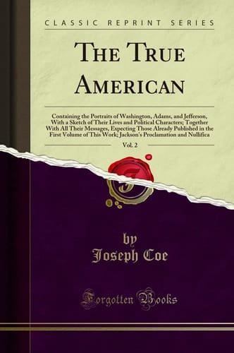 The True American, Vol. 2 Containing the Portraits of Washington, Adams, and Jefferson, with a Sketch of Their Lives and Political Characters; Together with All Their Messages, Expecting Those Already Published in the First Volume of This Work; Jackson's