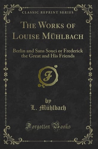 The Works of Louise Mühlbach Berlin and Sans Souci Or Frederick the Great and His Friends (Classic Reprint)