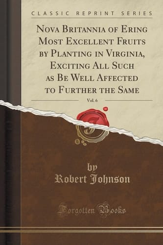 Nova Britannia of Ering Most Excellent Fruits by Planting in Virginia, Exciting All Such As Be Well Affected to Further the Same, Vol. 6 (Classic Reprint)