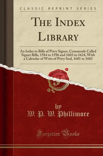 The Index Library An Index to Bills of Privy Signet, Commonly Called Signet Bills, 1584 to 1596 and 1603 to 1624, with a Calendar of Writs of Privy Seal, 1601 to 1603 (Classic Reprint)