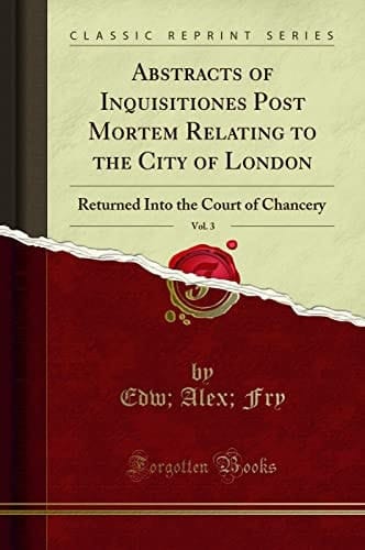 Abstracts of Inquisitiones Post Mortem Relating to the City of London, Vol. 3 Returned Into the Court of Chancery (Classic Reprint)