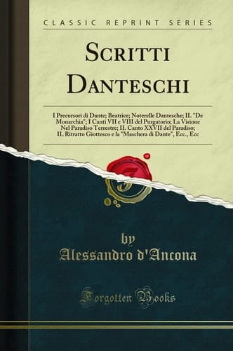 Scritti Danteschi I Precursori Di Dante; Beatrice; Noterelle Dantesche; Il "de Monarchia"; I Canti VII E VIII del Purgatorio; La Visione Nel Paradiso Terrestre; Il Canto XXVII del Paradiso; Il Ritratto Giottesco E La "maschera Di Dante," Ecc., Ecc