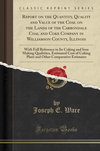 Report on the Quantity, Quality and Value of the Coal on the Lands of the Carbondale Coal and Coke Company in Williamson County, Illinois With Full Reference to Its Coking and Iron Making Qualitites, Estimated Cost of Coking Plant and Other Comparative E
