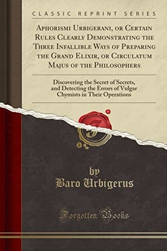 Aphorismi Urbigerani, Or Certain Rules Clearly Demonstrating the Three Infallible Ways of Preparing the Grand Elixir, Or Circulatum Majus of the Philosophers Discovering the Secret of Secrets, and Detecting the Errors of Vulgar Chymists in Their Operatio