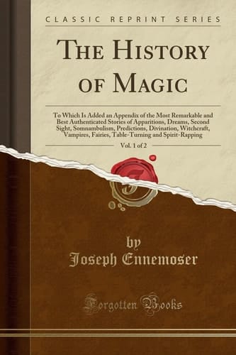The History of Magic, Vol. 1 Of 2 To Which Is Added an Appendix of the Most Remarkable and Best Authenticated Stories of Apparitions, Dreams, Second Sight, Somnambulism, Predictions, Divination, Witchcraft, Vampires, Fairies, Table-Turning and Spirit-Rap