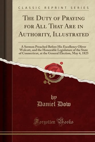 The Duty of Praying for All That Are in Authority, Illustrated A Sermon Preached Before His Excellency Oliver Wolcott, and the Honorable Legislature of the State of Connecticut, at the General Election, May 4, 1825 (Classic Reprint)