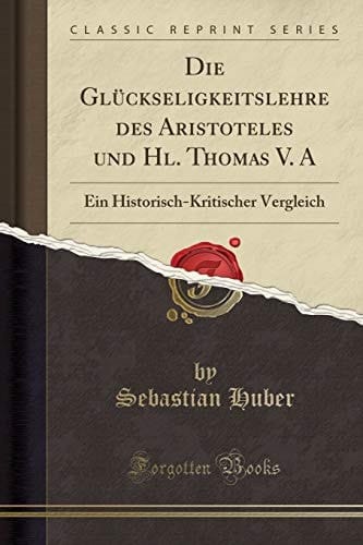 Die Glückseligkeitslehre Des Aristoteles Und Hl. Thomas V. a Ein Historisch-Kritischer Vergleich (Classic Reprint)