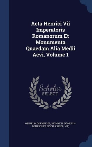 Acta Henrici Vii Imperatoris Romanorum Et Monumenta Quaedam Alia Medii Aevi, Volume 1
