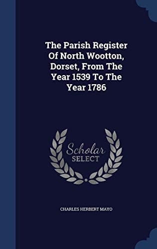 The Parish Register Of North Wootton, Dorset, From The Year 1539 To The Year 1786