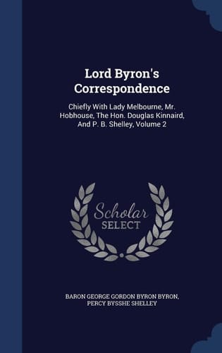 Lord Byron's Correspondence Chiefly With Lady Melbourne, Mr. Hobhouse, The Hon. Douglas Kinnaird, And P. B. Shelley, Volume 2