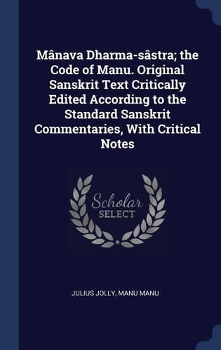 Mânava Dharma-Sâstra; the Code of Manu. Original Sanskrit Text Critically Edited According to the Standard Sanskrit Commentaries, with Critical Notes