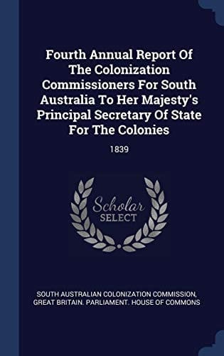 Fourth Annual Report Of The Colonization Commissioners For South Australia To Her Majesty's Principal Secretary Of State For The Colonies 1839