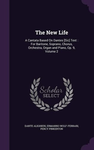 The New Life A Cantata Based on Dantes [Sic] Text: For Baritone, Soprano, Chorus, Orchestra, Organ and Piano, Op. 9, Volume 2