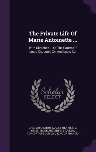 The Private Life of Marie Antoinette ... With Sketches ... of the Courts of Louis XIV, Louis XV, and Louis XVI