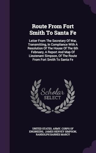 Route From Fort Smith To Santa Fe Letter From The Secretary Of War, Transmitting, In Compliance With A Resolution Of The House Of The 6th February, A Report And Map Of Lieutenant Simpson, Of The Route From Fort Smith To Santa Fe