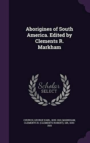 Aborigines of South America. Edited by Clements R. Markham