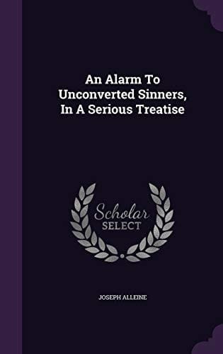 An Alarm to Unconverted Sinners, in a Serious Treatise