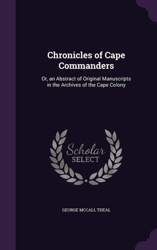 Chronicles of Cape Commanders Or, an Abstract of Original Manuscripts in the Archives of the Cape Colony