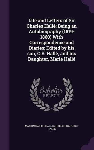 Life and Letters of Sir Charles Halle; Being an Autobiography (1819-1860) with Correspondence and Diaries; Edited by His Son, C. E. Halle, and His Daughter, Marie Halle