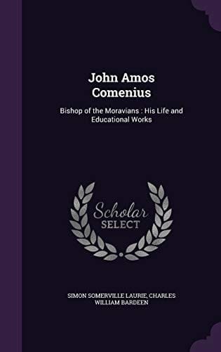 John Amos Comenius Bishop of the Moravians: His Life and Educational Works