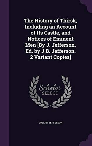 The History of Thirsk, Including an Account of Its Castle, and Notices of Eminent Men [By J. Jefferson, Ed. by J.B. Jefferson. 2 Variant Copies]