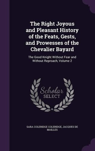 The Right Joyous and Pleasant History of the Feats, Gests, and Prowesses of the Chevalier Bayard The Good Knight Without Fear and Without Reproach, Volume 2