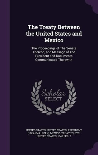 The Treaty Between the United States and Mexico The Proceedings of The Senate Thereon, and Message of The President and Documents Communicated Therewith